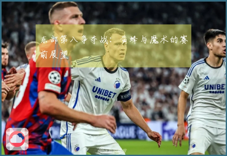 东部第八争夺战:黄蜂与魔术的赛前展望