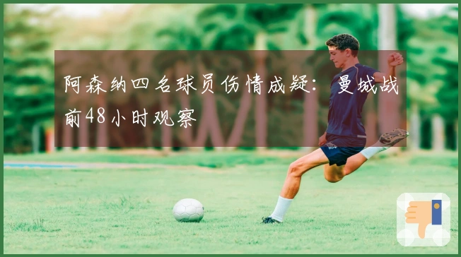 阿森纳四名球员伤情成疑：曼城战前48小时观察