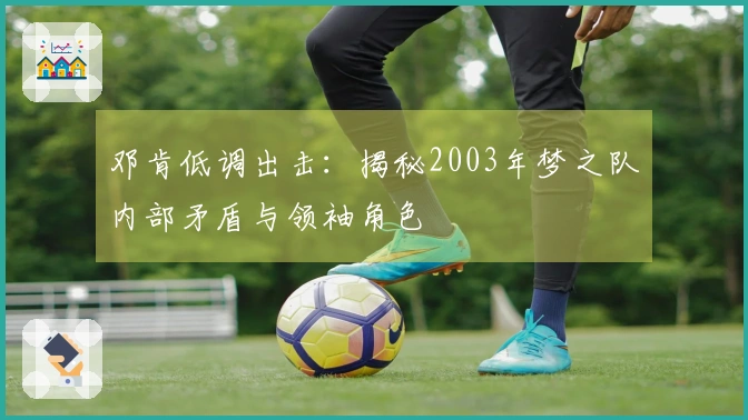 邓肯低调出击：揭秘2003年梦之队内部矛盾与领袖角色