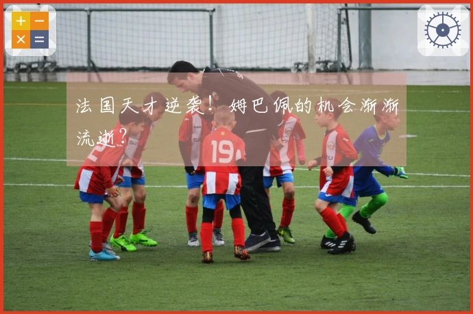 法国天才逆袭！姆巴佩的机会渐渐流逝？