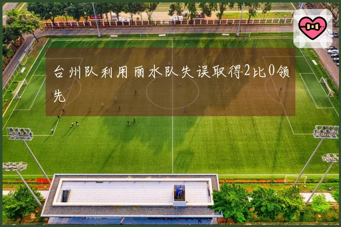 台州队利用丽水队失误取得2比0领先