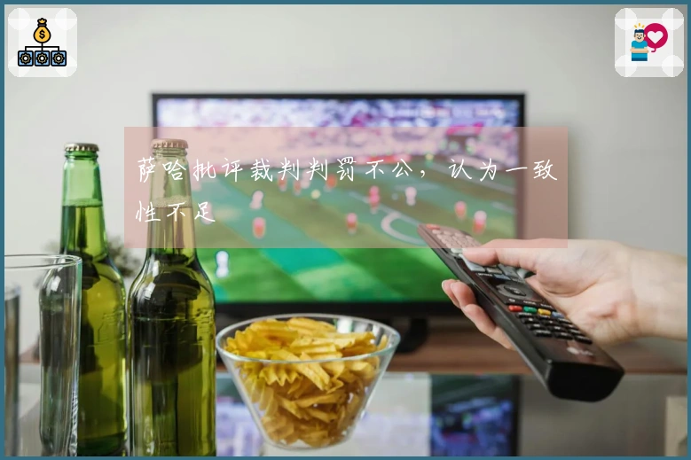 萨哈批评裁判判罚不公，认为一致性不足