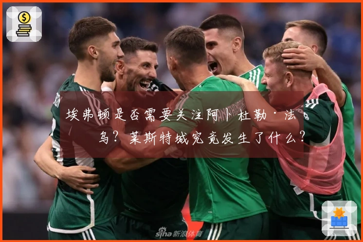 埃弗顿是否需要关注阿卜杜勒·法塔乌？莱斯特城究竟发生了什么？