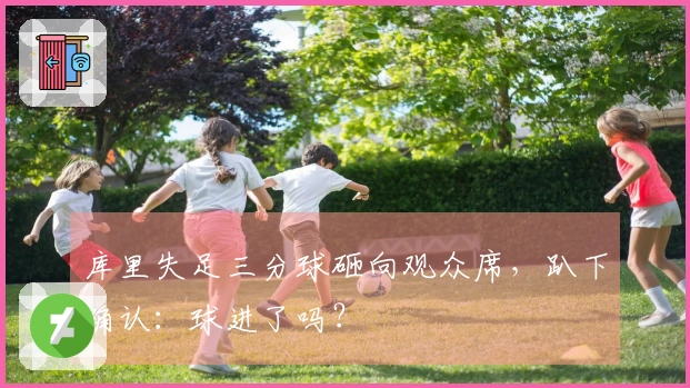 库里失足三分球砸向观众席，趴下确认：球进了吗？