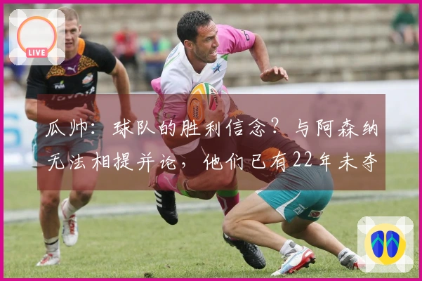 瓜帅：球队的胜利信念？与阿森纳无法相提并论，他们已有22年未夺英超冠军