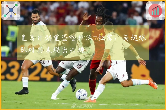 皇马计划重签哈科沃-拉蒙，英超球队对其表现出兴趣