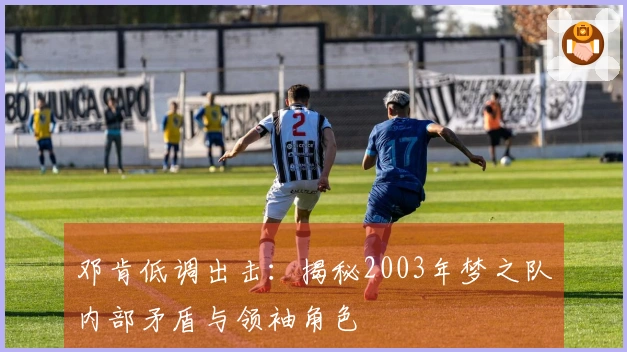 邓肯低调出击：揭秘2003年梦之队内部矛盾与领袖角色