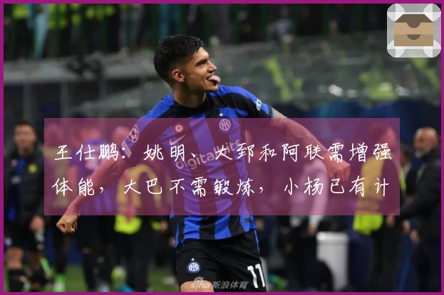 王仕鹏：姚明、大郅和阿联需增强体能，大巴不需锻炼，小杨已有计划