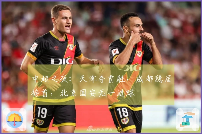 中超之夜：天津夺首胜，成都稳居榜首，北京国安无一进球
