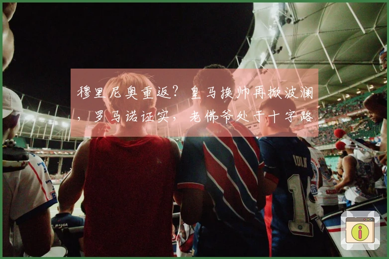 穆里尼奥重返？皇马换帅再掀波澜，罗马诺证实，老佛爷处于十字路口