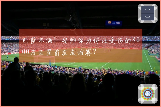 巴萨不满！安帅你为何让受伤的8000万巨星首发友谊赛？