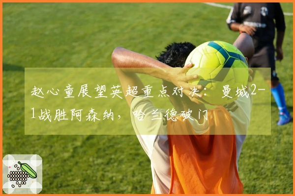 赵心童展望英超重点对决：曼城2-1战胜阿森纳，哈兰德破门