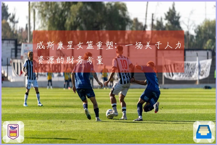 威斯康星女篮重塑：一场关于人力资源的财务考量