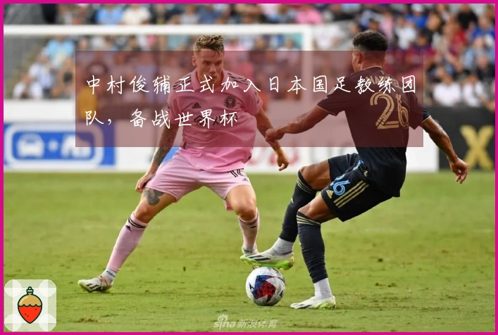 中村俊辅正式加入日本国足教练团队，备战世界杯