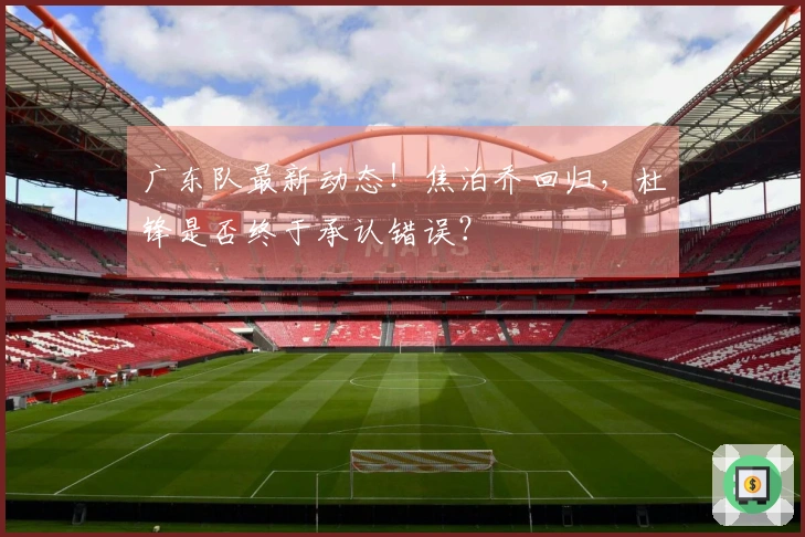 广东队最新动态！焦泊乔回归，杜锋是否终于承认错误？