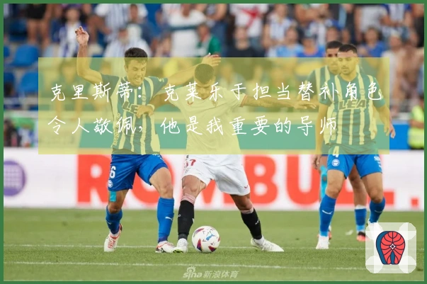 克里斯蒂：克莱乐于担当替补角色令人敬佩，他是我重要的导师
