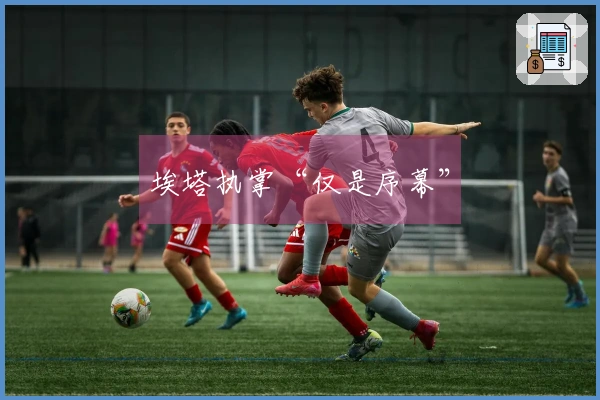 埃塔执掌“仅是序幕”