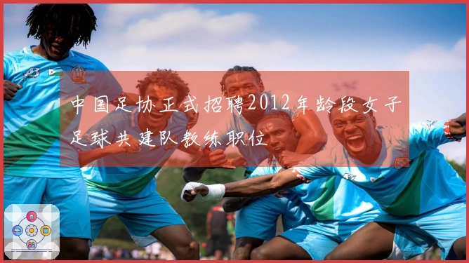 中国足协正式招聘2012年龄段女子足球共建队教练职位