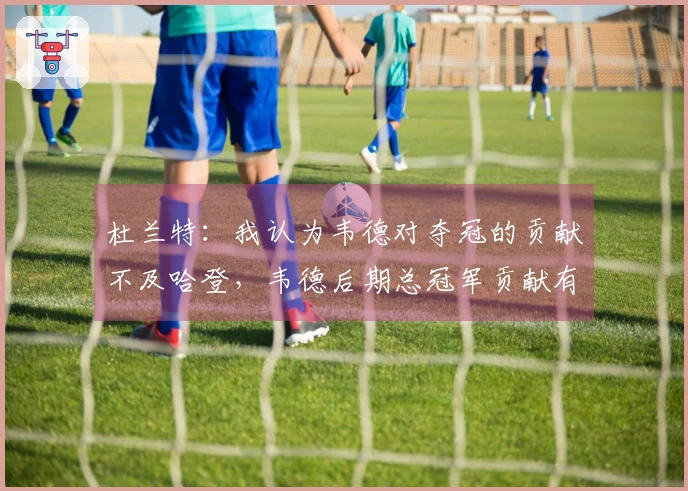 杜兰特：我认为韦德对夺冠的贡献不及哈登，韦德后期总冠军贡献有限