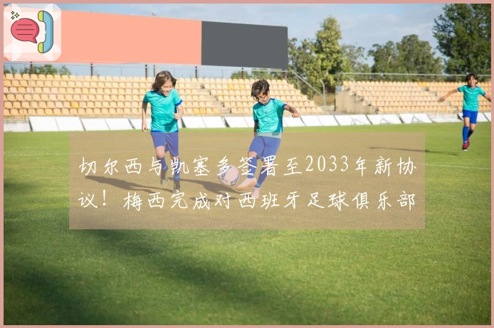切尔西与凯塞多签署至2033年新协议！梅西完成对西班牙足球俱乐部的全资收购！
