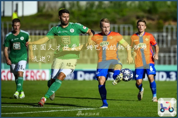 法国天才逆袭！姆巴佩的机会渐渐流逝？