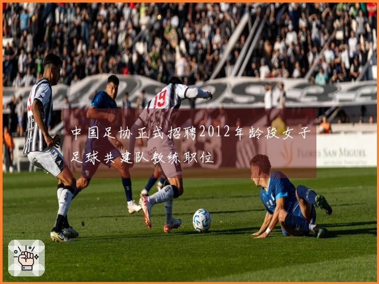 中国足协正式招聘2012年龄段女子足球共建队教练职位